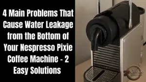 Nespresso Pixie Leaking Water from Bottom - 4 Main Issues and 2 Easy